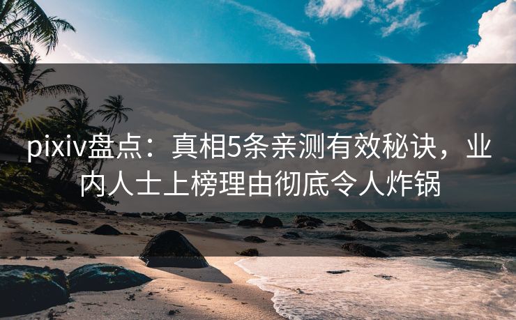 pixiv盘点：真相5条亲测有效秘诀，业内人士上榜理由彻底令人炸锅