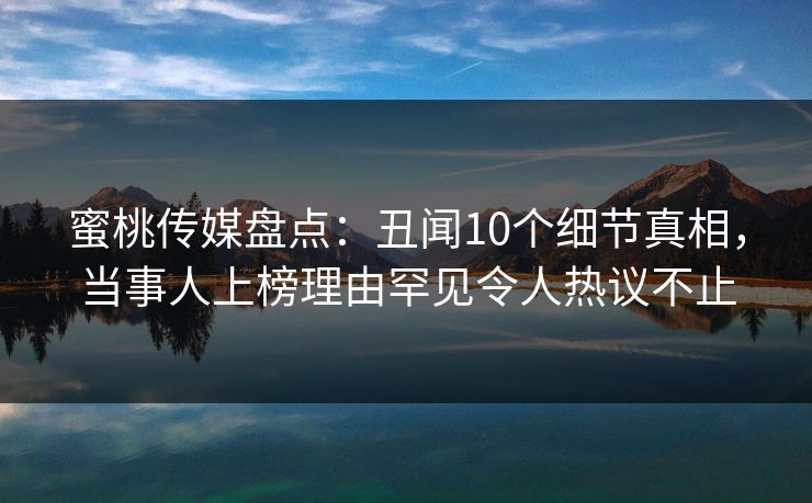 蜜桃传媒盘点：丑闻10个细节真相，当事人上榜理由罕见令人热议不止
