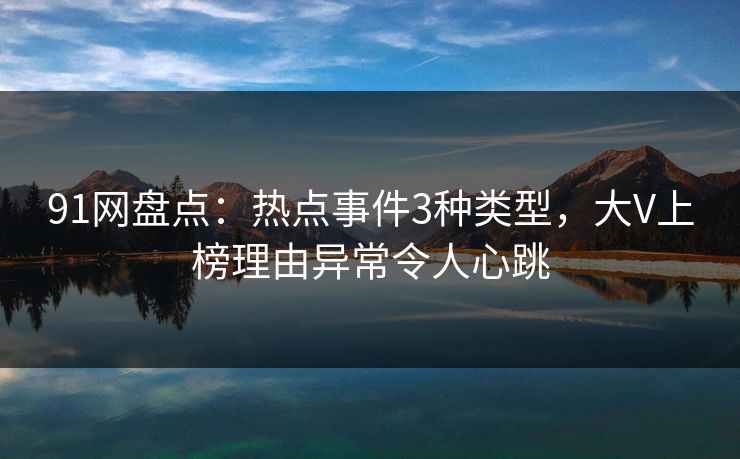 91网盘点：热点事件3种类型，大V上榜理由异常令人心跳