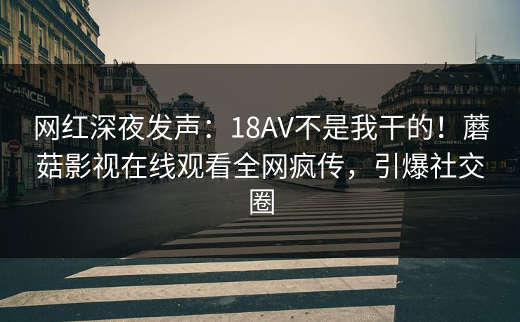 网红深夜发声：18AV不是我干的！蘑菇影视在线观看全网疯传，引爆社交圈