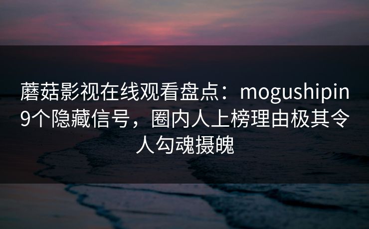 蘑菇影视在线观看盘点：mogushipin9个隐藏信号，圈内人上榜理由极其令人勾魂摄魄