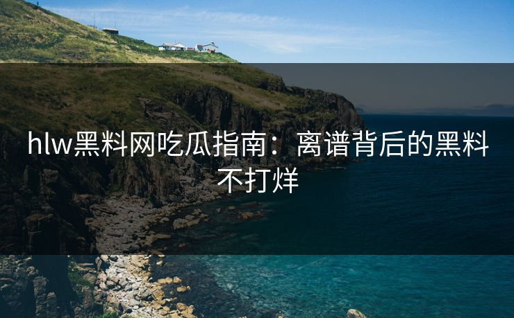 hlw黑料网吃瓜指南：离谱背后的黑料不打烊