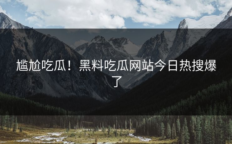 尴尬吃瓜！黑料吃瓜网站今日热搜爆了