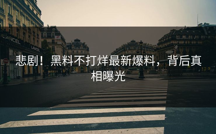 悲剧！黑料不打烊最新爆料，背后真相曝光