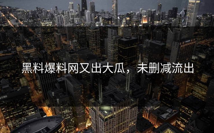 黑料爆料网又出大瓜，未删减流出