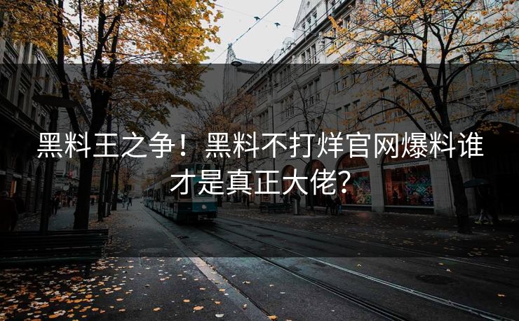黑料王之争！黑料不打烊官网爆料谁才是真正大佬？