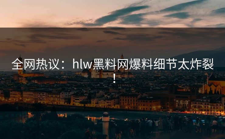 全网热议：hlw黑料网爆料细节太炸裂！