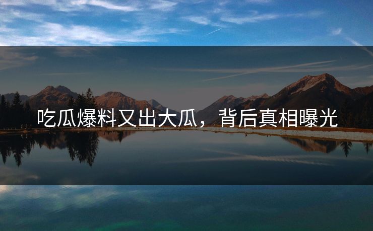 吃瓜爆料又出大瓜，背后真相曝光