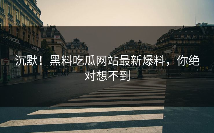 沉默！黑料吃瓜网站最新爆料，你绝对想不到