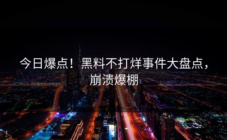 今日爆点！黑料不打烊事件大盘点，崩溃爆棚