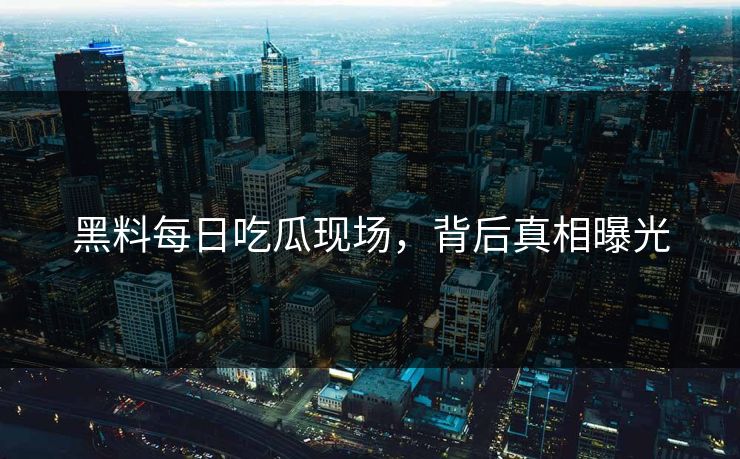 黑料每日吃瓜现场，背后真相曝光