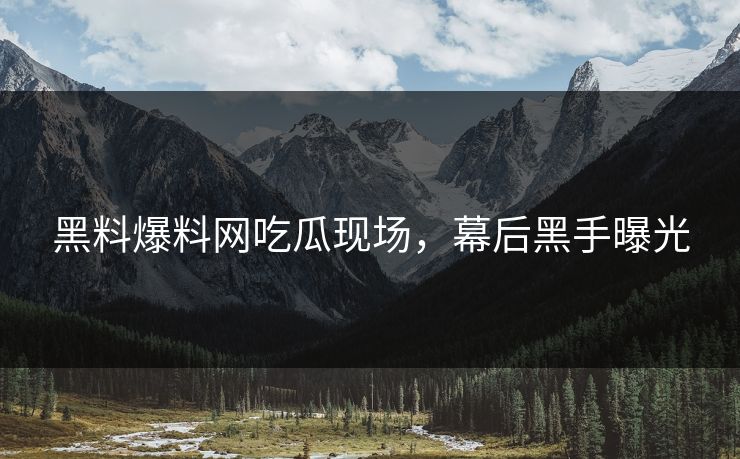 黑料爆料网吃瓜现场，幕后黑手曝光