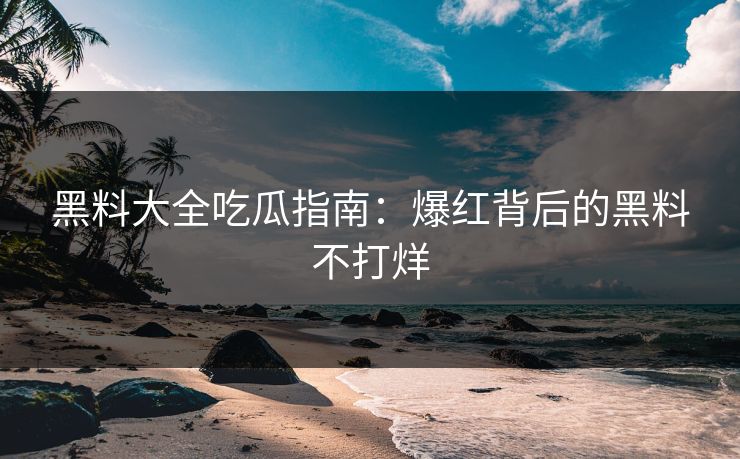 黑料大全吃瓜指南：爆红背后的黑料不打烊