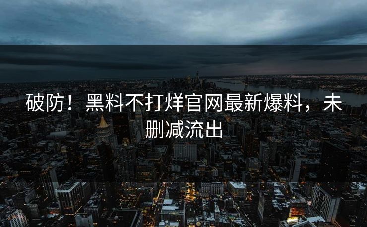 破防！黑料不打烊官网最新爆料，未删减流出