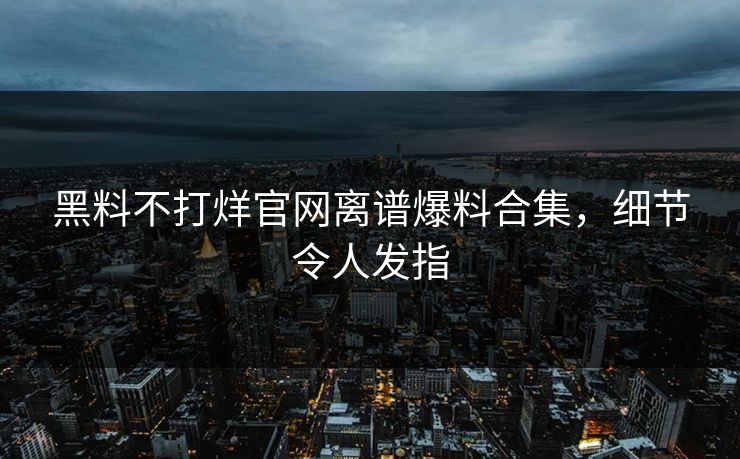 黑料不打烊官网离谱爆料合集，细节令人发指