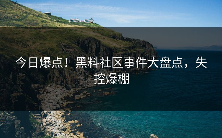 今日爆点！黑料社区事件大盘点，失控爆棚