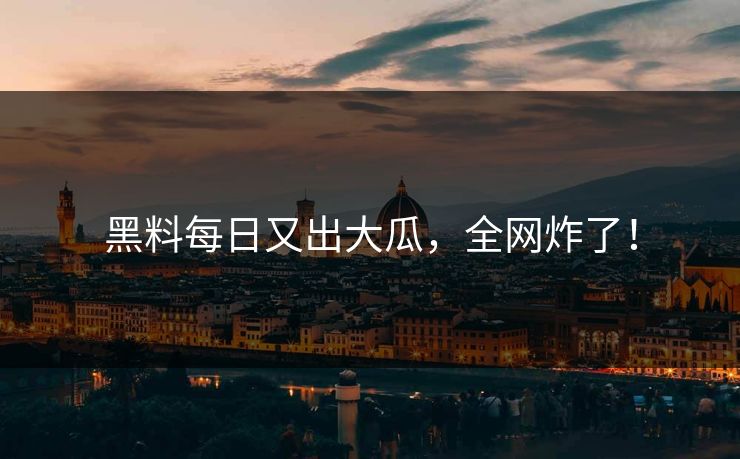 黑料每日又出大瓜，全网炸了！