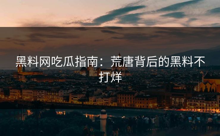 黑料网吃瓜指南：荒唐背后的黑料不打烊