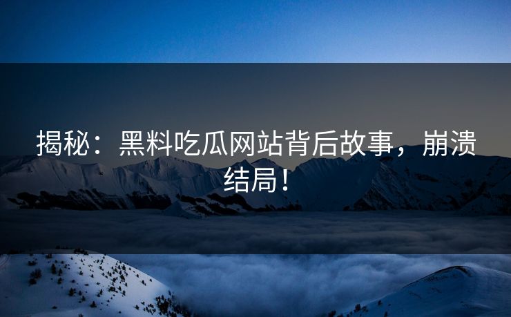 揭秘：黑料吃瓜网站背后故事，崩溃结局！