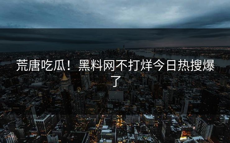 荒唐吃瓜！黑料网不打烊今日热搜爆了
