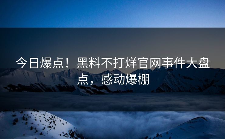 今日爆点！黑料不打烊官网事件大盘点，感动爆棚