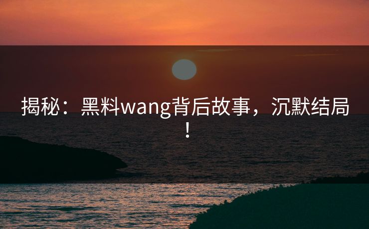 揭秘：黑料wang背后故事，沉默结局！