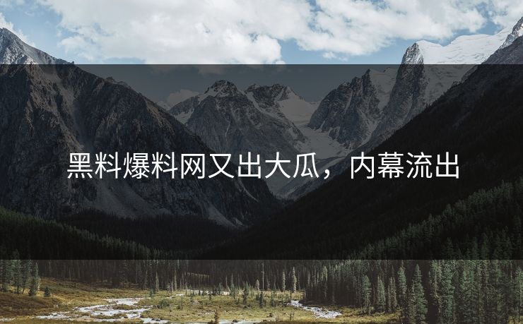 黑料爆料网又出大瓜，内幕流出