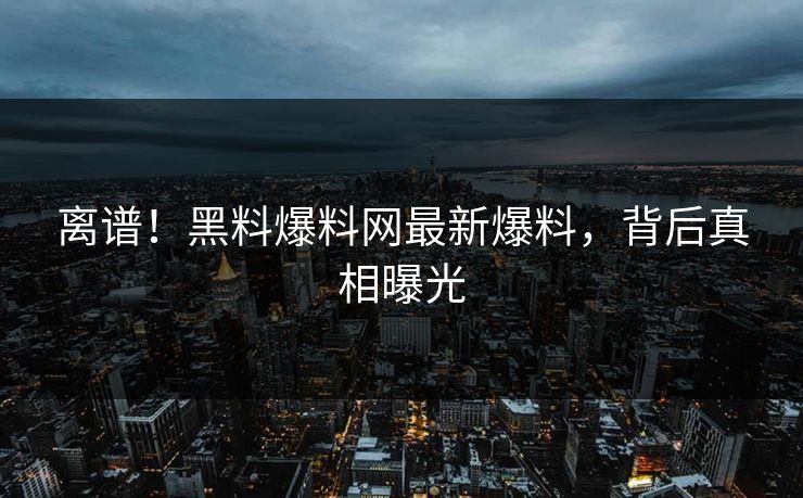 离谱！黑料爆料网最新爆料，背后真相曝光