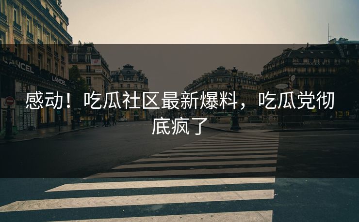 感动！吃瓜社区最新爆料，吃瓜党彻底疯了