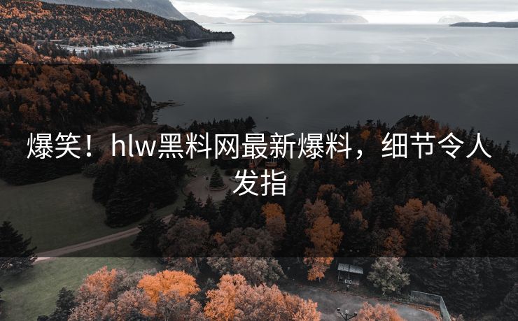爆笑！hlw黑料网最新爆料，细节令人发指