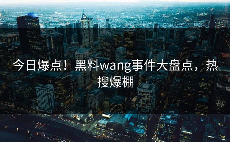 今日爆点！黑料wang事件大盘点，热搜爆棚
