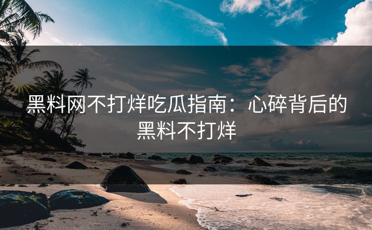 黑料网不打烊吃瓜指南：心碎背后的黑料不打烊