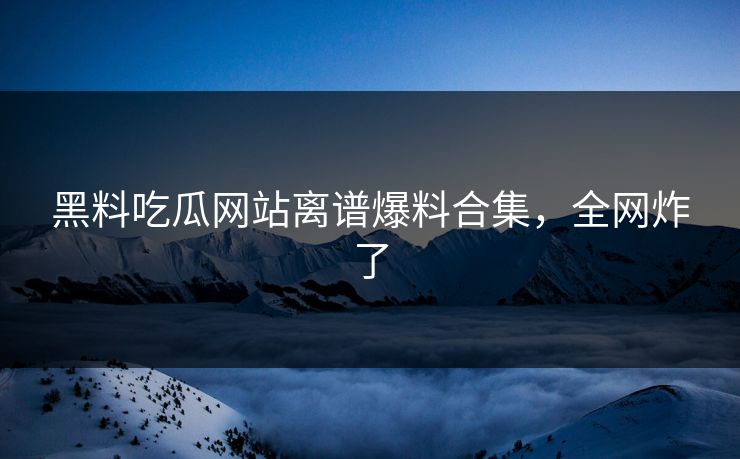 黑料吃瓜网站离谱爆料合集，全网炸了