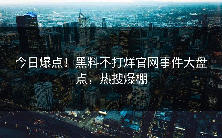 今日爆点！黑料不打烊官网事件大盘点，热搜爆棚