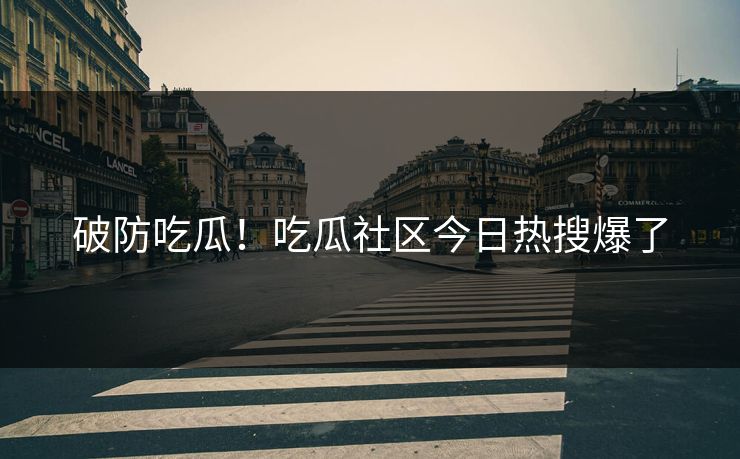 破防吃瓜！吃瓜社区今日热搜爆了