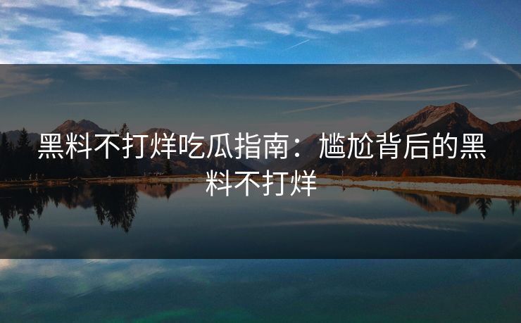 黑料不打烊吃瓜指南：尴尬背后的黑料不打烊