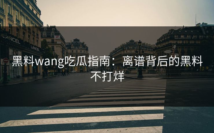 黑料wang吃瓜指南：离谱背后的黑料不打烊