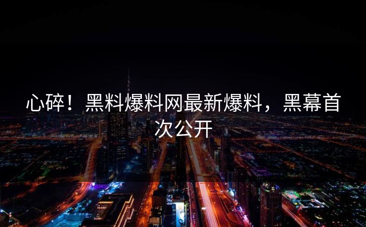 心碎！黑料爆料网最新爆料，黑幕首次公开