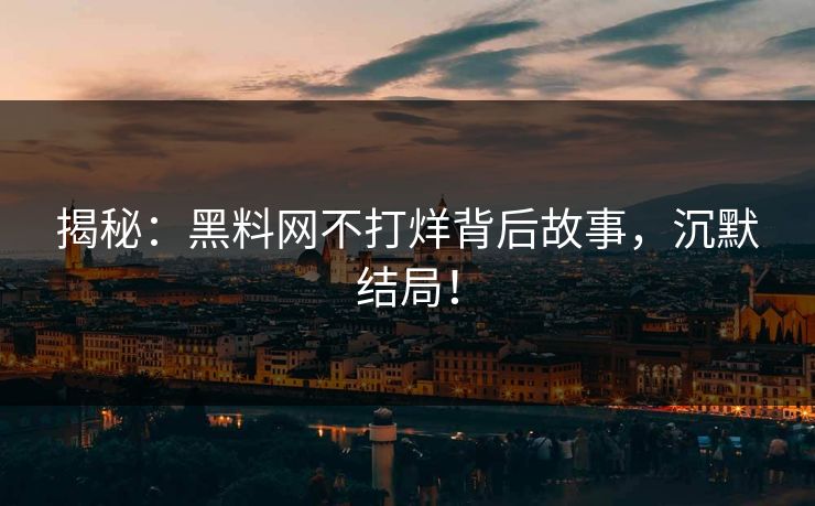 揭秘：黑料网不打烊背后故事，沉默结局！