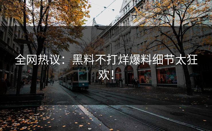 全网热议：黑料不打烊爆料细节太狂欢！