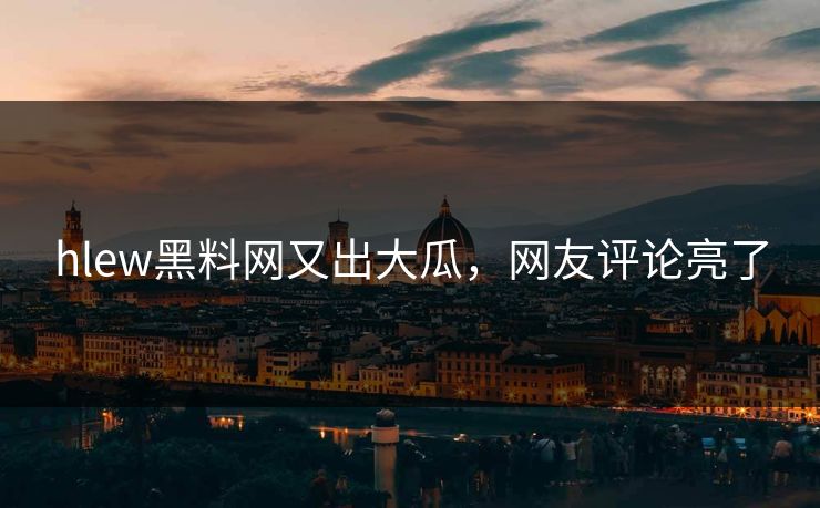 hlew黑料网又出大瓜，网友评论亮了