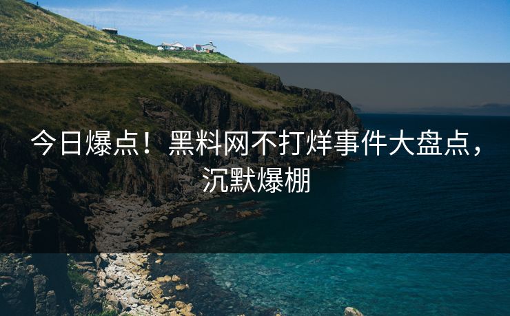 今日爆点！黑料网不打烊事件大盘点，沉默爆棚