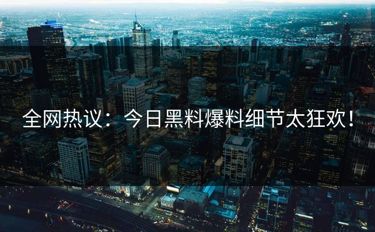 全网热议：今日黑料爆料细节太狂欢！