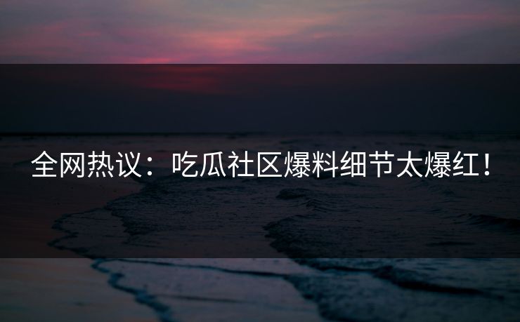全网热议：吃瓜社区爆料细节太爆红！