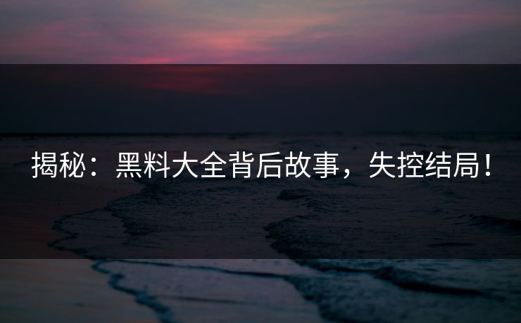 揭秘：黑料大全背后故事，失控结局！