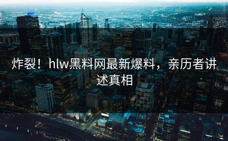 炸裂！hlw黑料网最新爆料，亲历者讲述真相