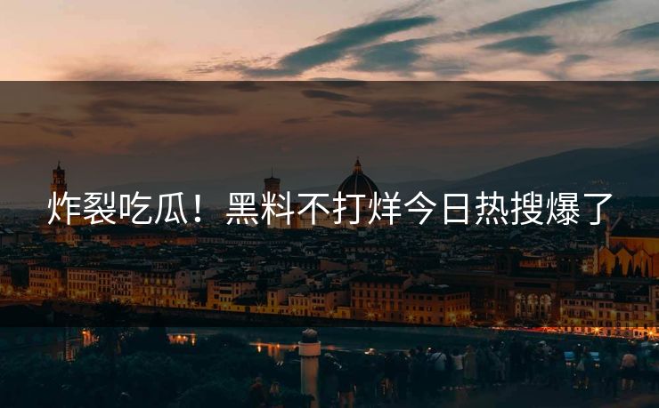 炸裂吃瓜！黑料不打烊今日热搜爆了