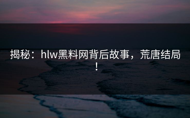 揭秘：hlw黑料网背后故事，荒唐结局！