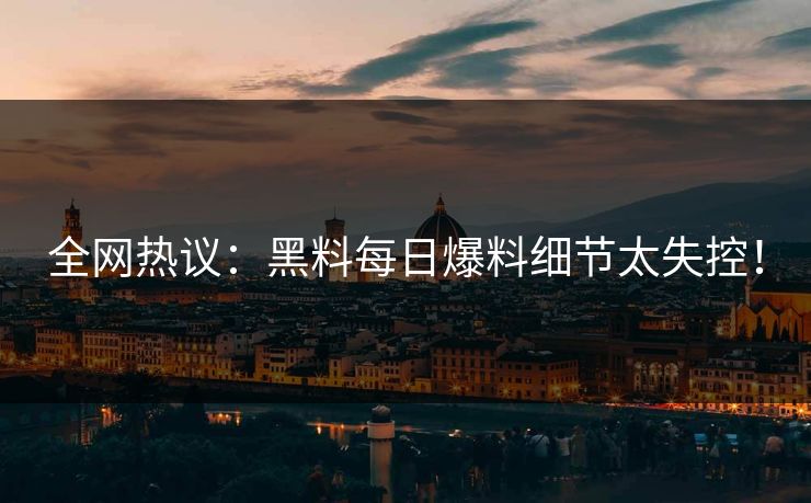 全网热议：黑料每日爆料细节太失控！