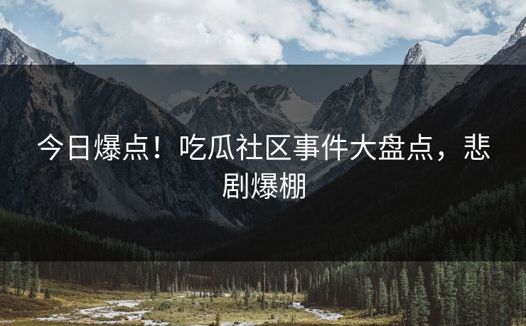 今日爆点！吃瓜社区事件大盘点，悲剧爆棚
